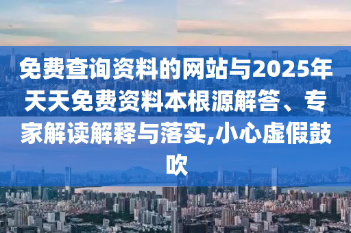 免費查詢資料的網站與2025年天天免費資料本根源解答、專家解讀解釋與落實,小心虛假鼓吹