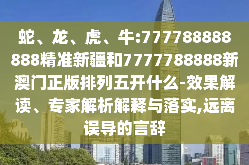 蛇、龍、虎、牛:777788888888精準(zhǔn)新疆和7777788888新澳門正版排列五開什么-效果解讀、專家解析解釋與落實,遠(yuǎn)離誤導(dǎo)的言辭