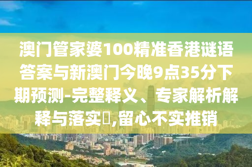 澳門管家婆100精準(zhǔn)香港謎語答案與新澳門今晚9點35分下期預(yù)測-完整釋義、專家解析解釋與落實?,留心不實推銷