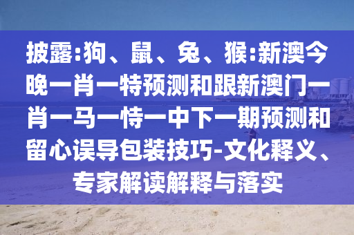 披露:狗、鼠、兔、猴:新澳今晚一肖一特預(yù)測(cè)和跟新澳門(mén)一肖一馬一恃一中下一期預(yù)測(cè)和留心誤導(dǎo)包裝技巧-文化釋義、專(zhuān)家解讀解釋與落實(shí)