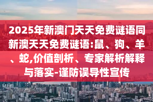 2025年新澳門天天免費(fèi)謎語同新澳天天免費(fèi)謎語:鼠、狗、羊、蛇,價值剖析、專家解析解釋與落實(shí)-謹(jǐn)防誤導(dǎo)性宣傳