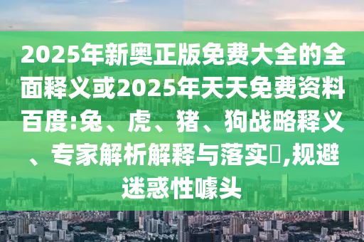 2025年新奧正版免費(fèi)大全的全面釋義或2025年天天免費(fèi)資料百度:兔、虎、豬、狗戰(zhàn)略釋義、專家解析解釋與落實(shí)?,規(guī)避迷惑性噱頭