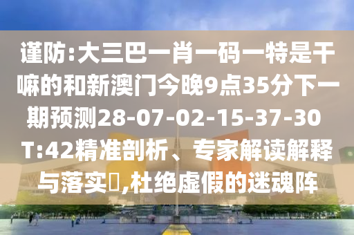 謹(jǐn)防:大三巴一肖一碼一特是干嘛的和新澳門今晚9點(diǎn)35分下一期預(yù)測28-07-02-15-37-30 T:42精準(zhǔn)剖析、專家解讀解釋與落實?,杜絕虛假的迷魂陣