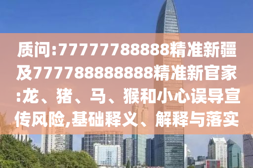 質(zhì)問:77777788888精準(zhǔn)新疆及777788888888精準(zhǔn)新官家:龍、豬、馬、猴和小心誤導(dǎo)宣傳風(fēng)險(xiǎn),基礎(chǔ)釋義、解釋與落實(shí)