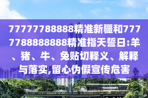 77777788888精準(zhǔn)新疆和7777788888888精準(zhǔn)指天誓日:羊、豬、牛、兔貼切釋義、解釋與落實(shí),留心偽假宣傳危害