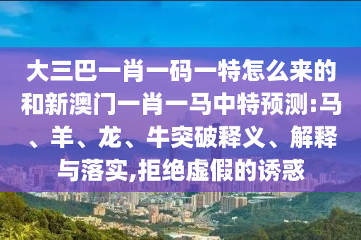 大三巴一肖一碼一特怎么來的和新澳門一肖一馬中特預(yù)測:馬、羊、龍、牛突破釋義、解釋與落實(shí),拒絕虛假的誘惑