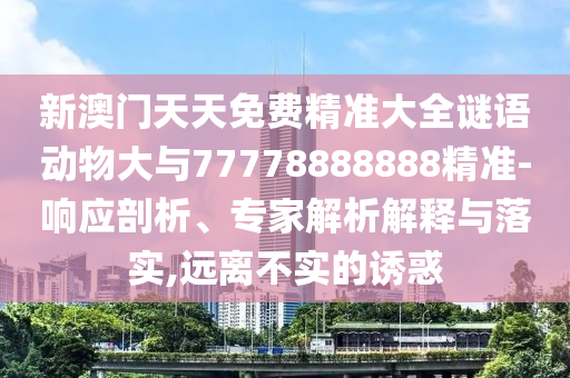 新澳門天天免費(fèi)精準(zhǔn)大全謎語動(dòng)物大與77778888888精準(zhǔn)-響應(yīng)剖析、專家解析解釋與落實(shí),遠(yuǎn)離不實(shí)的誘惑