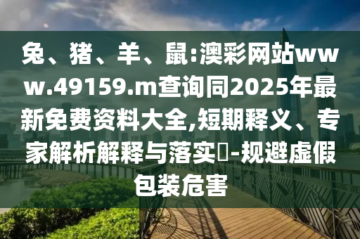 兔、豬、羊、鼠:澳彩網(wǎng)站www.49159.m查詢同2025年最新免費(fèi)資料大全,短期釋義、專家解析解釋與落實(shí)?-規(guī)避虛假包裝危害