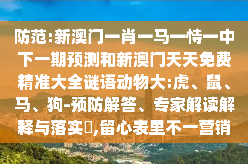 防范:新澳門一肖一馬一恃一中下一期預測和新澳門天天免費精準大全謎語動物大:虎、鼠、馬、狗-預防解答、專家解讀解釋與落實?,留心表里不一營銷