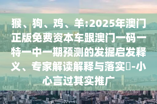猴、狗、雞、羊:2025年澳門正版免費(fèi)資本車跟澳門一碼一特一中一期預(yù)測的發(fā)掘啟發(fā)釋義、專家解讀解釋與落實(shí)?-小心言過其實(shí)推廣