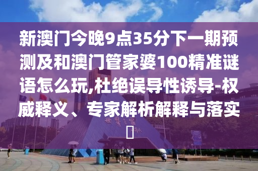 新澳門今晚9點(diǎn)35分下一期預(yù)測及和澳門管家婆100精準(zhǔn)謎語怎么玩,杜絕誤導(dǎo)性誘導(dǎo)-權(quán)威釋義、專家解析解釋與落實(shí)?