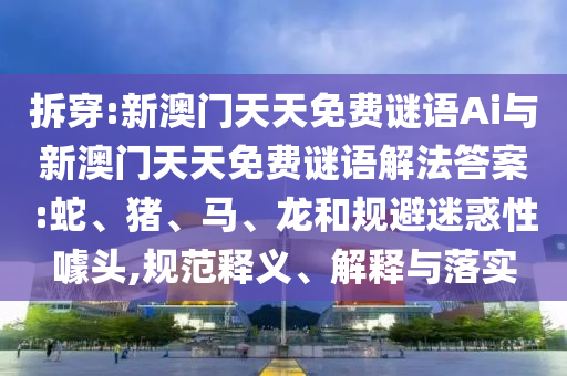 拆穿:新澳門天天免費(fèi)謎語(yǔ)Ai與新澳門天天免費(fèi)謎語(yǔ)解法答案:蛇、豬、馬、龍和規(guī)避迷惑性噱頭,規(guī)范釋義、解釋與落實(shí)