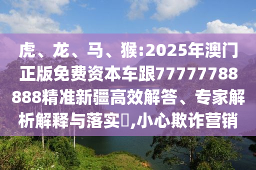 虎、龍、馬、猴:2025年澳門正版免費資本車跟77777788888精準新疆高效解答、專家解析解釋與落實?,小心欺詐營銷