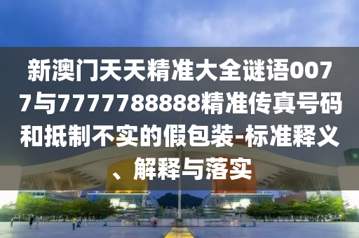 新澳門天天精準(zhǔn)大全謎語0077與7777788888精準(zhǔn)傳真號碼和抵制不實的假包裝-標(biāo)準(zhǔn)釋義、解釋與落實
