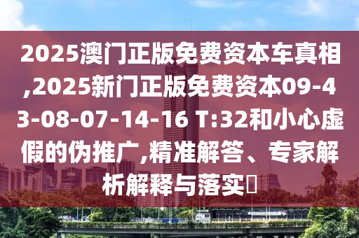 2025澳門正版免費(fèi)資本車真相,2025新門正版免費(fèi)資本09-43-08-07-14-16 T:32和小心虛假的偽推廣,精準(zhǔn)解答、專家解析解釋與落實(shí)?