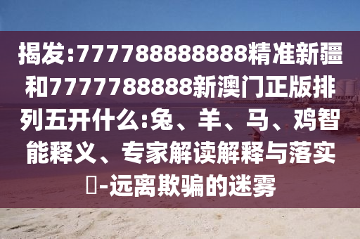 揭發(fā):777788888888精準(zhǔn)新疆和7777788888新澳門正版排列五開什么:兔、羊、馬、雞智能釋義、專家解讀解釋與落實?-遠(yuǎn)離欺騙的迷霧