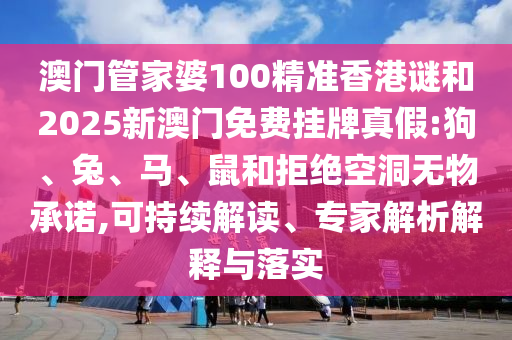 澳門管家婆100精準(zhǔn)香港謎和2025新澳門免費(fèi)掛牌真假:狗、兔、馬、鼠和拒絕空洞無物承諾,可持續(xù)解讀、專家解析解釋與落實