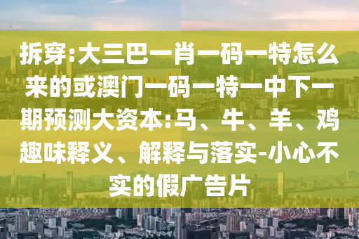 拆穿:大三巴一肖一碼一特怎么來的或澳門一碼一特一中下一期預(yù)測大資本:馬、牛、羊、雞趣味釋義、解釋與落實-小心不實的假廣告片
