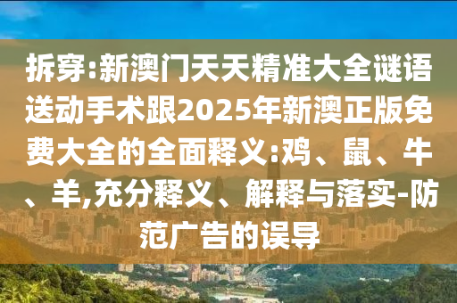 拆穿:新澳門天天精準(zhǔn)大全謎語送動手術(shù)跟2025年新澳正版免費(fèi)大全的全面釋義:雞、鼠、牛、羊,充分釋義、解釋與落實-防范廣告的誤導(dǎo)
