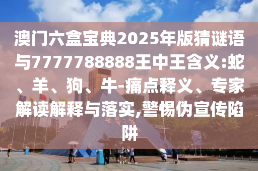澳門六盒寶典2025年版猜謎語與7777788888王中王含義:蛇、羊、狗、牛-痛點釋義、專家解讀解釋與落實,警惕偽宣傳陷阱