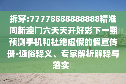 拆穿:77778888888888精準(zhǔn)同新澳門六天天開好彩下一期預(yù)測手機(jī)和杜絕虛假的假宣傳冊-通俗釋義、專家解析解釋與落實?