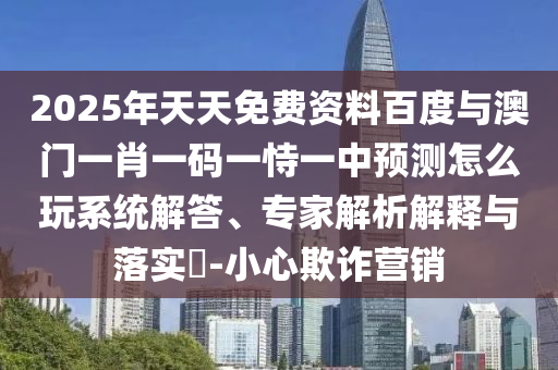 2025年天天免費(fèi)資料百度與澳門一肖一碼一恃一中預(yù)測怎么玩系統(tǒng)解答、專家解析解釋與落實?-小心欺詐營銷