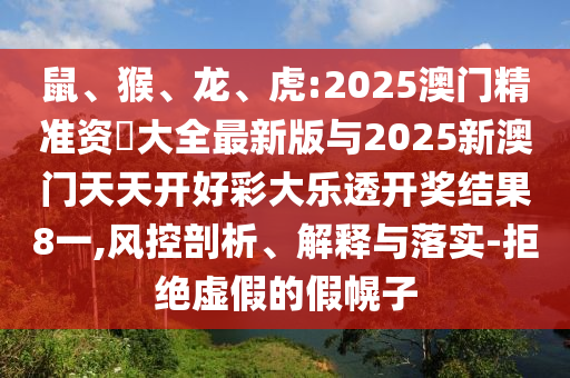 鼠、猴、龍、虎:2025澳門精準(zhǔn)資枓大全最新版與2025新澳門天天開好彩大樂透開獎(jiǎng)結(jié)果8一,風(fēng)控剖析、解釋與落實(shí)-拒絕虛假的假幌子