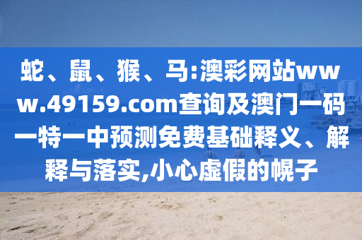 蛇、鼠、猴、馬:澳彩網(wǎng)站www.49159.соm查詢及澳門一碼一特一中預(yù)測(cè)免費(fèi)基礎(chǔ)釋義、解釋與落實(shí),小心虛假的幌子