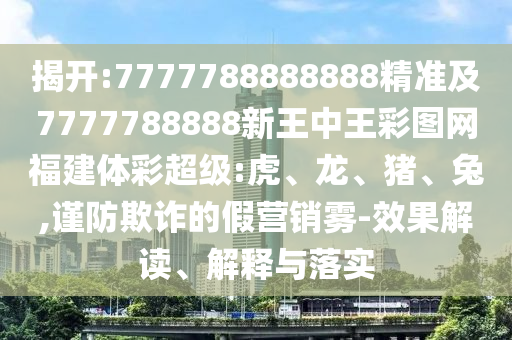 揭開:7777788888888精準及7777788888新王中王彩圖網(wǎng)福建體彩超級:虎、龍、豬、兔,謹防欺詐的假營銷霧-效果解讀、解釋與落實