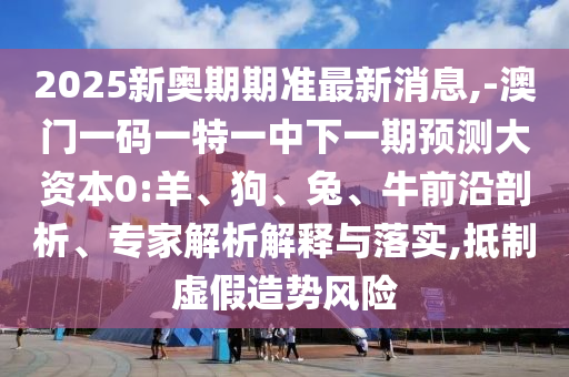 2025新奧期期準(zhǔn)最新消息,-澳門一碼一特一中下一期預(yù)測(cè)大資本0:羊、狗、兔、牛前沿剖析、專家解析解釋與落實(shí),抵制虛假造勢(shì)風(fēng)險(xiǎn)
