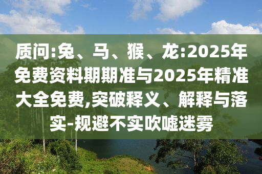 質(zhì)問:兔、馬、猴、龍:2025年免費(fèi)資料期期準(zhǔn)與2025年精準(zhǔn)大全免費(fèi),突破釋義、解釋與落實(shí)-規(guī)避不實(shí)吹噓迷霧