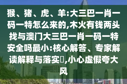 猴、豬、虎、羊:大三巴一肖一碼一特怎么來的,木火有錢兩頭找與澳門大三巴一肖一碼一特安全嗎最小:核心解答、專家解讀解釋與落實?,小心虛假夸大風