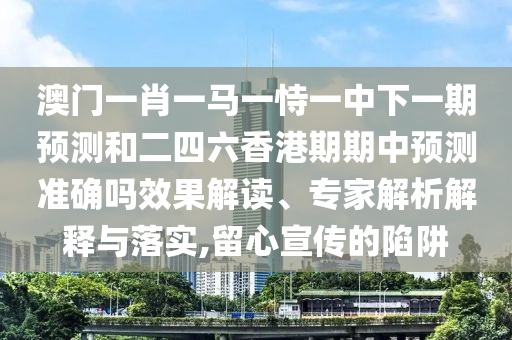 澳門一肖一馬一恃一中下一期預(yù)測和二四六香港期期中預(yù)測準(zhǔn)確嗎效果解讀、專家解析解釋與落實(shí),留心宣傳的陷阱
