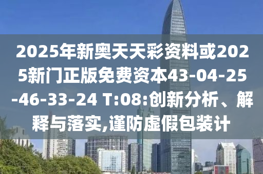 2025年新奧天天彩資料或2025新門正版免費(fèi)資本43-04-25-46-33-24 T:08:創(chuàng)新分析、解釋與落實(shí),謹(jǐn)防虛假包裝計(jì)
