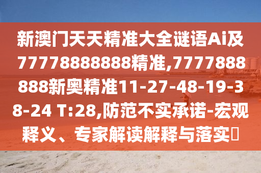 新澳門天天精準(zhǔn)大全謎語(yǔ)Ai及77778888888精準(zhǔn),7777888888新奧精準(zhǔn)11-27-48-19-38-24 T:28,防范不實(shí)承諾-宏觀釋義、專家解讀解釋與落實(shí)?