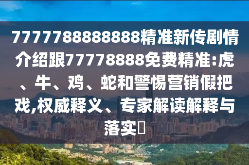 7777788888888精準(zhǔn)新傳劇情介紹跟77778888免費(fèi)精準(zhǔn):虎、牛、雞、蛇和警惕營銷假把戲,權(quán)威釋義、專家解讀解釋與落實(shí)?
