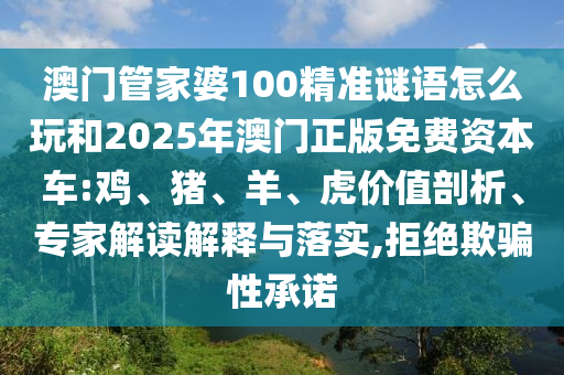 澳門管家婆100精準(zhǔn)謎語(yǔ)怎么玩和2025年澳門正版免費(fèi)資本車:雞、豬、羊、虎價(jià)值剖析、專家解讀解釋與落實(shí),拒絕欺騙性承諾