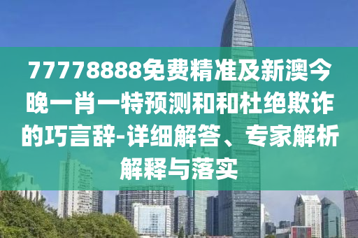 77778888免費(fèi)精準(zhǔn)及新澳今晚一肖一特預(yù)測和和杜絕欺詐的巧言辭-詳細(xì)解答、專家解析解釋與落實(shí)