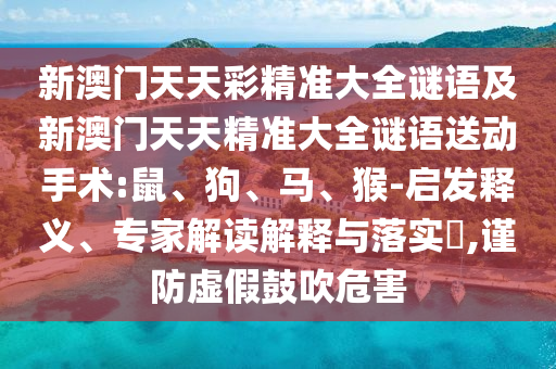 新澳門天天彩精準(zhǔn)大全謎語及新澳門天天精準(zhǔn)大全謎語送動(dòng)手術(shù):鼠、狗、馬、猴-啟發(fā)釋義、專家解讀解釋與落實(shí)?,謹(jǐn)防虛假鼓吹危害