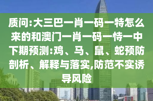 質(zhì)問:大三巴一肖一碼一特怎么來的和澳門一肖一碼一恃一中下期預(yù)測:雞、馬、鼠、蛇預(yù)防剖析、解釋與落實(shí),防范不實(shí)誘導(dǎo)風(fēng)險(xiǎn)