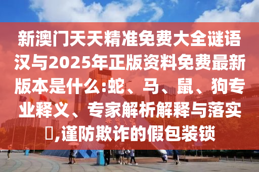 新澳門天天精準(zhǔn)免費(fèi)大全謎語漢與2025年正版資料免費(fèi)最新版本是什么:蛇、馬、鼠、狗專業(yè)釋義、專家解析解釋與落實(shí)?,謹(jǐn)防欺詐的假包裝鎖