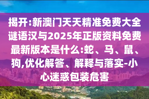 揭開:新澳門天天精準(zhǔn)免費(fèi)大全謎語漢與2025年正版資料免費(fèi)最新版本是什么:蛇、馬、鼠、狗,優(yōu)化解答、解釋與落實(shí)-小心迷惑包裝危害
