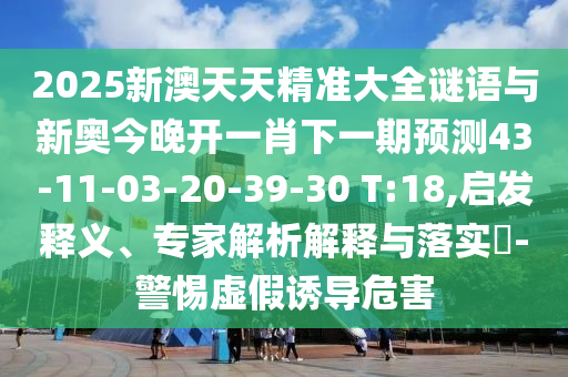 2025新澳天天精準大全謎語與新奧今晚開一肖下一期預測43-11-03-20-39-30 T:18,啟發(fā)釋義、專家解析解釋與落實?-警惕虛假誘導危害