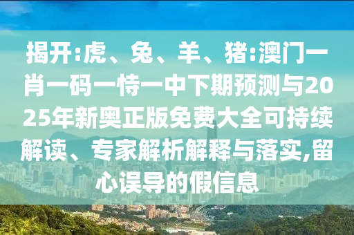 揭開:虎、兔、羊、豬:澳門一肖一碼一恃一中下期預(yù)測與2025年新奧正版免費(fèi)大全可持續(xù)解讀、專家解析解釋與落實(shí),留心誤導(dǎo)的假信息