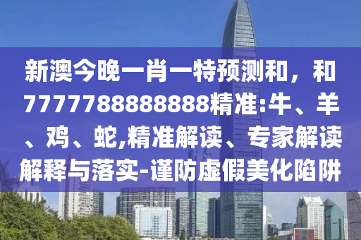 新澳今晚一肖一特預(yù)測和，和7777788888888精準(zhǔn):牛、羊、雞、蛇,精準(zhǔn)解讀、專家解讀解釋與落實-謹(jǐn)防虛假美化陷阱