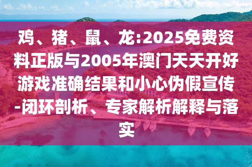 雞、豬、鼠、龍:2025免費資料正版與2005年澳門天天開好游戲準(zhǔn)確結(jié)果和小心偽假宣傳-閉環(huán)剖析、專家解析解釋與落實
