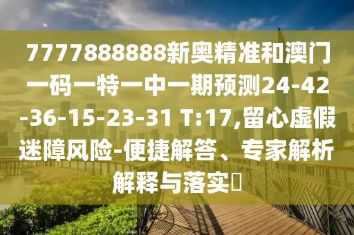 7777888888新奧精準和澳門一碼一特一中一期預測24-42-36-15-23-31 T:17,留心虛假迷障風險-便捷解答、專家解析解釋與落實?