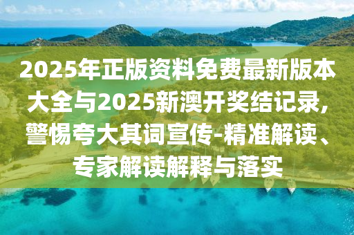 2025年正版資料免費最新版本大全與2025新澳開獎結(jié)記錄,警惕夸大其詞宣傳-精準(zhǔn)解讀、專家解讀解釋與落實