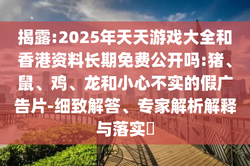 揭露:2025年天天游戲大全和香港資料長期免費公開嗎:豬、鼠、雞、龍和小心不實的假廣告片-細(xì)致解答、專家解析解釋與落實?