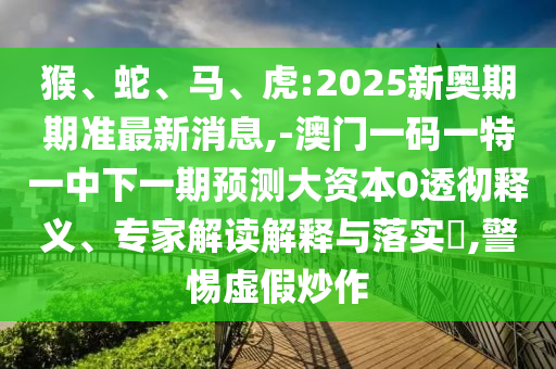 猴、蛇、馬、虎:2025新奧期期準(zhǔn)最新消息,-澳門一碼一特一中下一期預(yù)測大資本0透徹釋義、專家解讀解釋與落實?,警惕虛假炒作